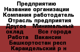 Предприятию › Название организации ­ Компания-работодатель › Отрасль предприятия ­ Другое › Минимальный оклад ­ 1 - Все города Работа » Вакансии   . Башкортостан респ.,Караидельский р-н